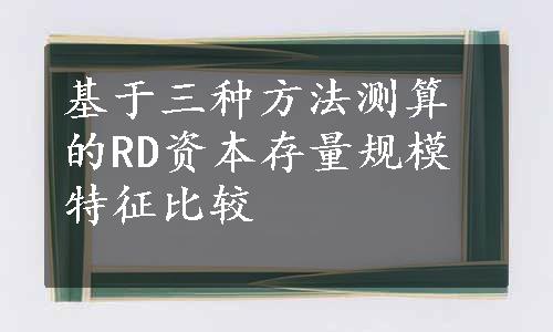 基于三种方法测算的RD资本存量规模特征比较