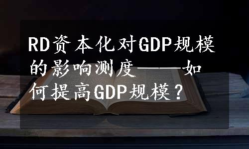 RD资本化对GDP规模的影响测度——如何提高GDP规模？