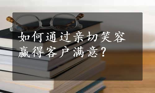 如何通过亲切笑容赢得客户满意？