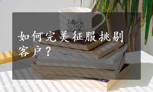 如何完美征服挑剔客户？