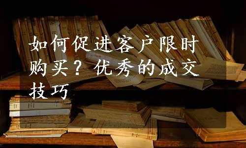 如何促进客户限时购买？优秀的成交技巧