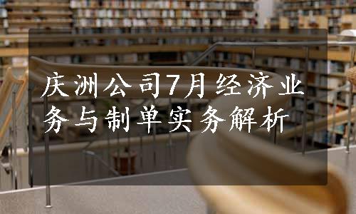 庆洲公司7月经济业务与制单实务解析