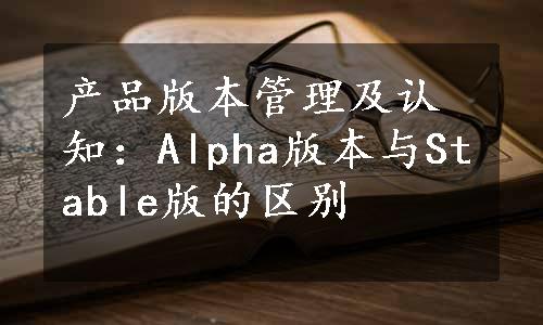 产品版本管理及认知：Alpha版本与Stable版的区别