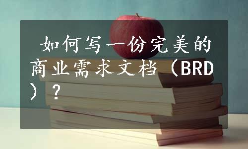  如何写一份完美的商业需求文档（BRD）？