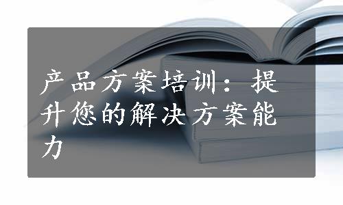 产品方案培训：提升您的解决方案能力