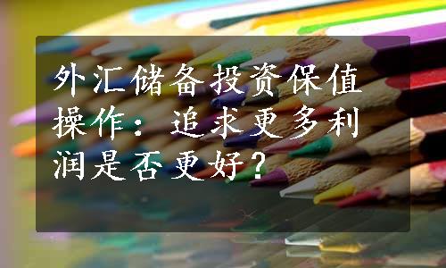 外汇储备投资保值操作：追求更多利润是否更好？