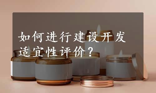 如何进行建设开发适宜性评价？