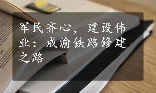 军民齐心，建设伟业：成渝铁路修建之路