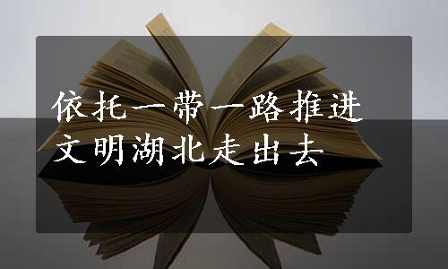 依托一带一路推进文明湖北走出去