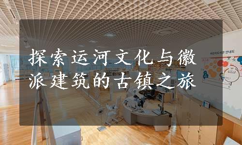 探索运河文化与徽派建筑的古镇之旅