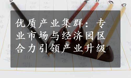 优质产业集群：专业市场与经济园区合力引领产业升级