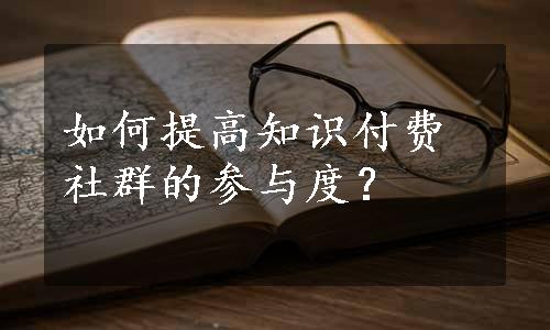 如何提高知识付费社群的参与度？