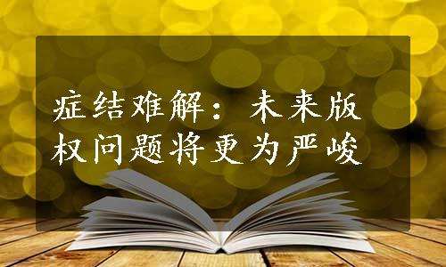 症结难解：未来版权问题将更为严峻