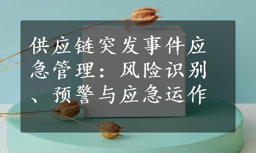 供应链突发事件应急管理：风险识别、预警与应急运作