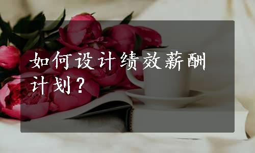 如何设计绩效薪酬计划？