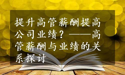 提升高管薪酬提高公司业绩？——高管薪酬与业绩的关系探讨