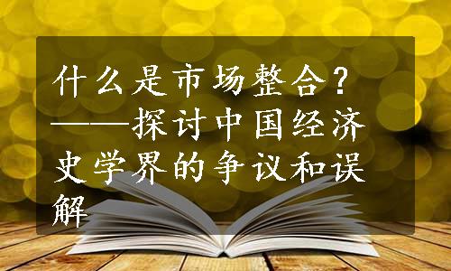 什么是市场整合？——探讨中国经济史学界的争议和误解