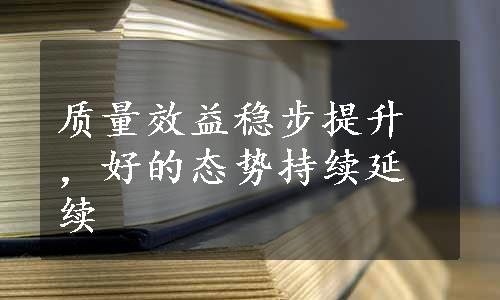 质量效益稳步提升，好的态势持续延续