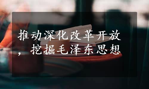 推动深化改革开放，挖掘毛泽东思想