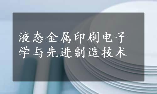 液态金属印刷电子学与先进制造技术