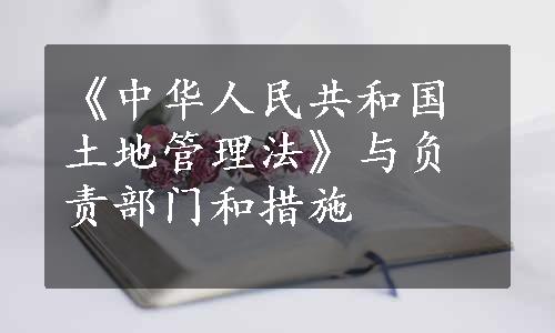 《中华人民共和国土地管理法》与负责部门和措施