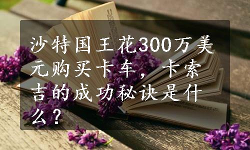 沙特国王花300万美元购买卡车，卡索吉的成功秘诀是什么？