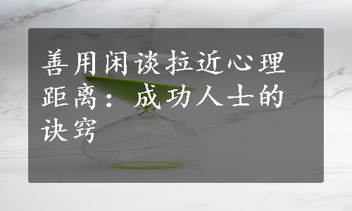 善用闲谈拉近心理距离：成功人士的诀窍