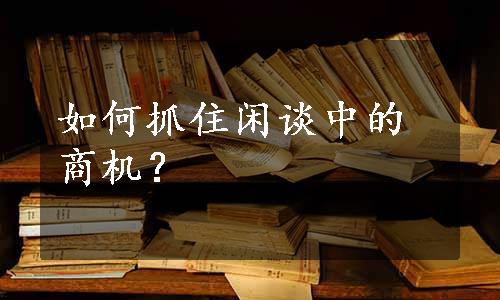 如何抓住闲谈中的商机？