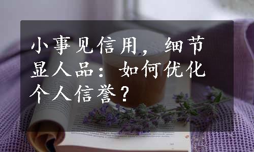 小事见信用，细节显人品：如何优化个人信誉？