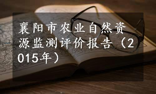 襄阳市农业自然资源监测评价报告（2015年）