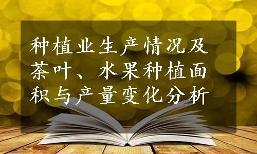 种植业生产情况及茶叶、水果种植面积与产量变化分析