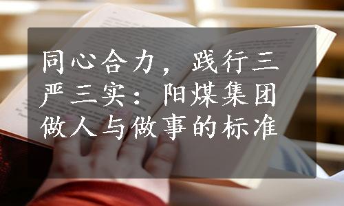 同心合力，践行三严三实：阳煤集团做人与做事的标准