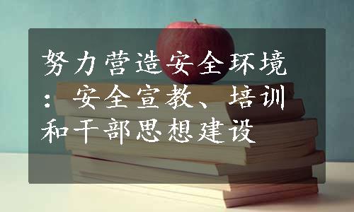 努力营造安全环境：安全宣教、培训和干部思想建设