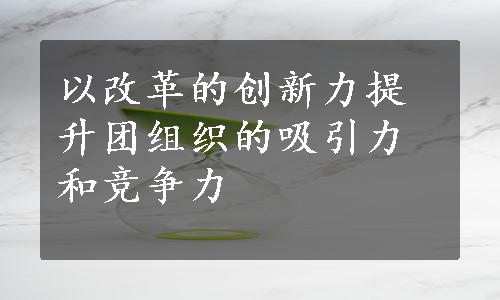 以改革的创新力提升团组织的吸引力和竞争力