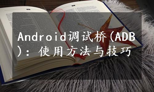 Android调试桥(ADB)：使用方法与技巧