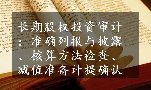 长期股权投资审计：准确列报与披露、核算方法检查、减值准备计提确认