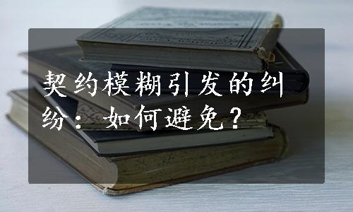 契约模糊引发的纠纷：如何避免？