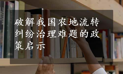 破解我国农地流转纠纷治理难题的政策启示