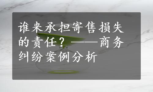 谁来承担寄售损失的责任？——商务纠纷案例分析