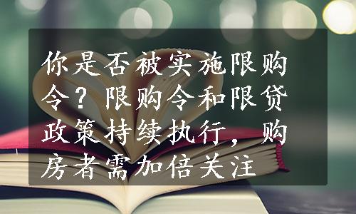 你是否被实施限购令？限购令和限贷政策持续执行，购房者需加倍关注