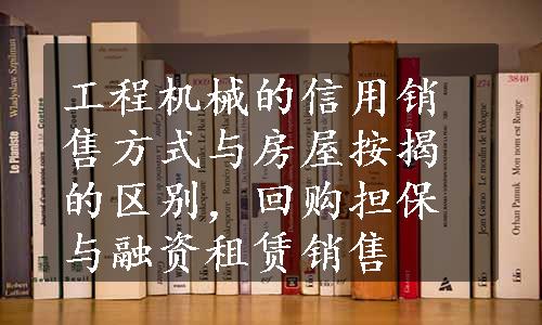 工程机械的信用销售方式与房屋按揭的区别，回购担保与融资租赁销售