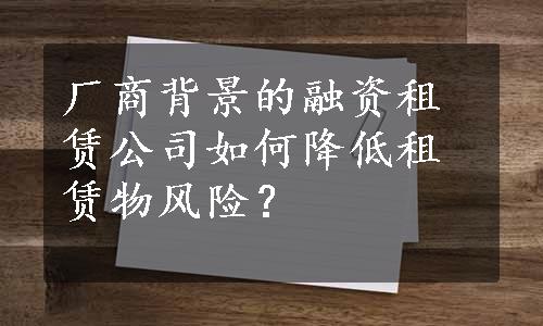 厂商背景的融资租赁公司如何降低租赁物风险？