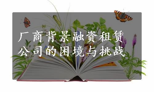 厂商背景融资租赁公司的困境与挑战