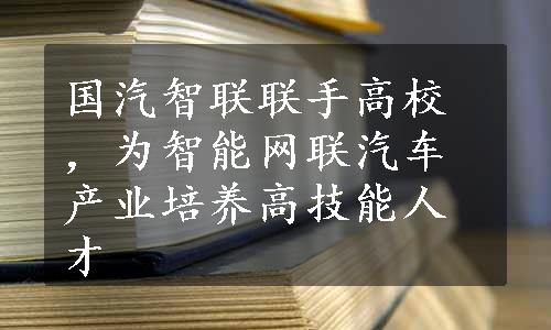 国汽智联联手高校，为智能网联汽车产业培养高技能人才