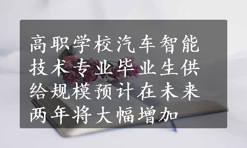 高职学校汽车智能技术专业毕业生供给规模预计在未来两年将大幅增加