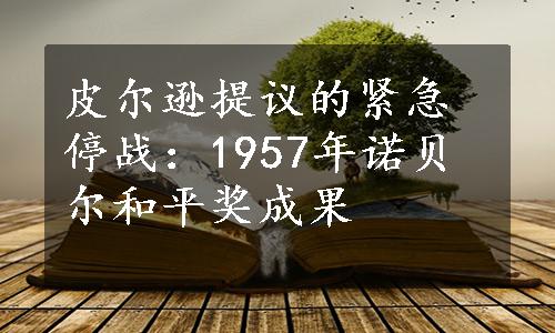 皮尔逊提议的紧急停战：1957年诺贝尔和平奖成果