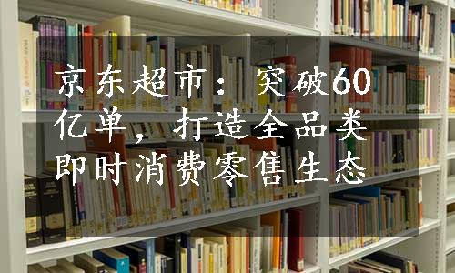 京东超市：突破60亿单，打造全品类即时消费零售生态