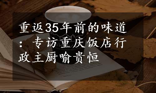 重返35年前的味道：专访重庆饭店行政主厨喻贵恒