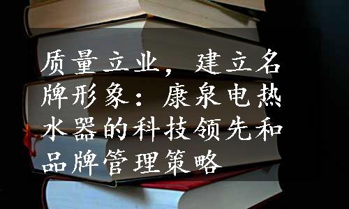 质量立业，建立名牌形象：康泉电热水器的科技领先和品牌管理策略