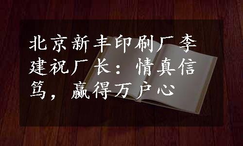 北京新丰印刷厂李建祝厂长：情真信笃，赢得万户心